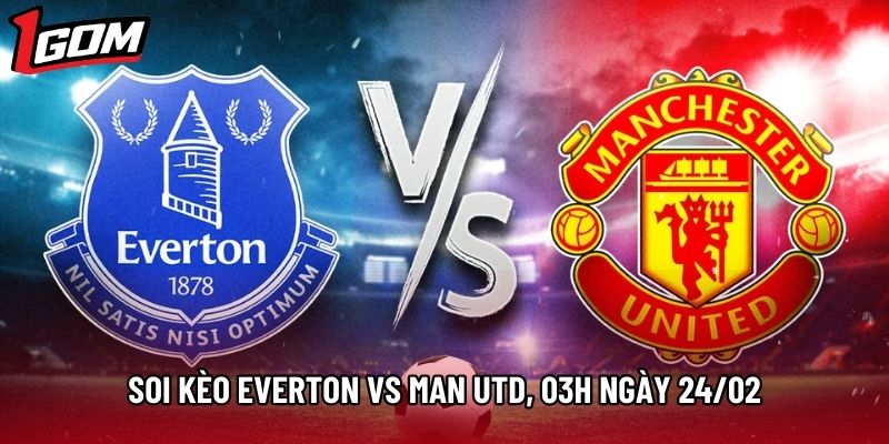 Soi Kèo Everton Vs Man Utd, 03h Ngày 24/02 - Ngoại Hạng Anh