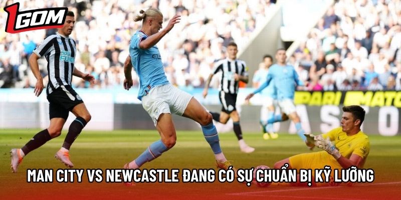 Man City vs Newcastle đang có sự chuẩn bị kỹ lưỡng