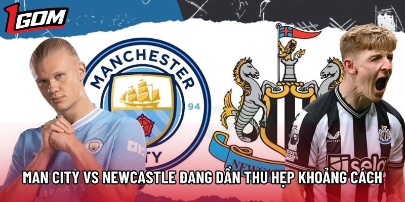 Man City vs Newcastle đang dần thu hẹp khoảng cách